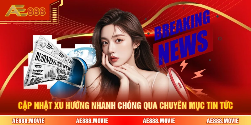 Cập nhật xu hướng nhanh chóng qua chuyên mục tin tức